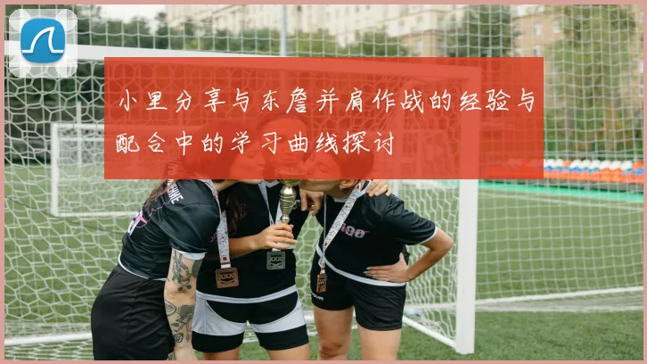 小里分享与东詹并肩作战的经验与配合中的学习曲线探讨