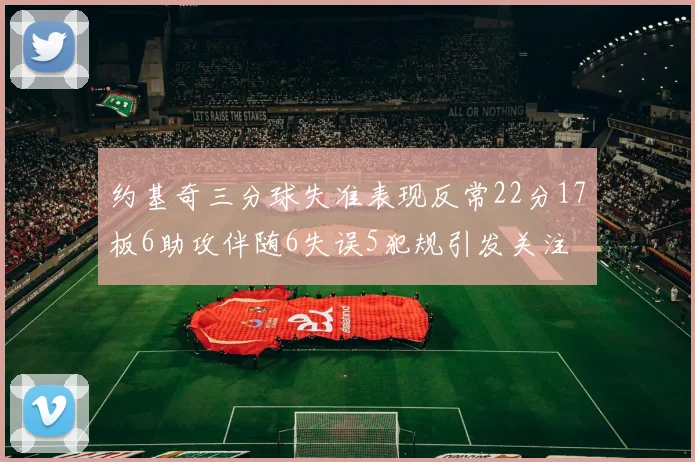 约基奇三分球失准表现反常22分17板6助攻伴随6失误5犯规引发关注